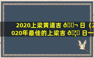 2020上梁黄道吉 🐬 日（2020年最佳的上梁吉 🦉 日一览表）